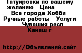 Татуировки,по вашему желанию › Цена ­ 500 - Все города Хобби. Ручные работы » Услуги   . Чувашия респ.,Канаш г.